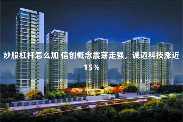 炒股杠杆怎么加 信创概念震荡走强，诚迈科技涨近15%