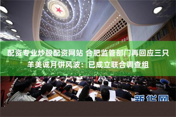 配资专业炒股配资网站 合肥监管部门再回应三只羊美诚月饼风波:已成立联合调查组