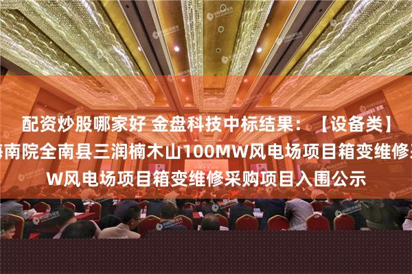 配资炒股哪家好 金盘科技中标结果：【设备类】中国电建华中院海南院全南县三润楠木山100MW风电场项目箱变维修采购项目入围公示