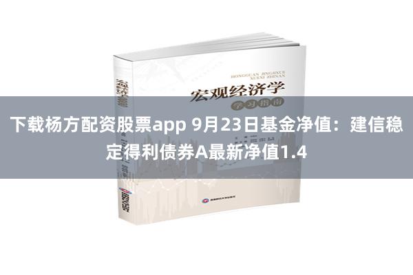 下载杨方配资股票app 9月23日基金净值：建信稳定得利债券A最新净值1.4