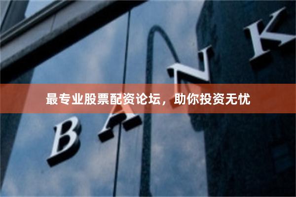 最专业股票配资论坛，助你投资无忧