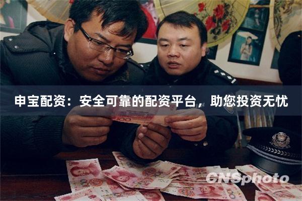 申宝配资：安全可靠的配资平台，助您投资无忧