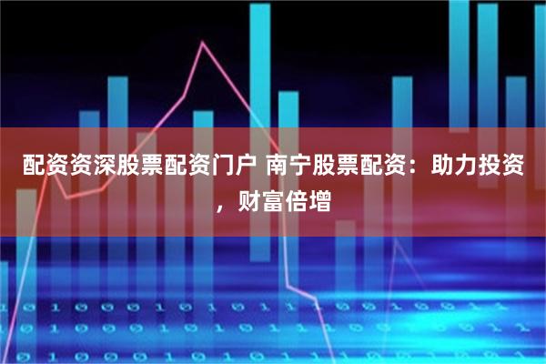 配资资深股票配资门户 南宁股票配资：助力投资，财富倍增