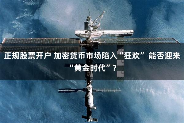 正规股票开户 加密货币市场陷入“狂欢” 能否迎来“黄金时代”？