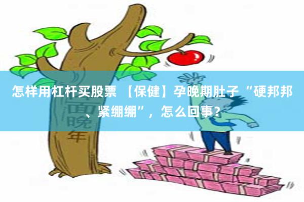 怎样用杠杆买股票 【保健】孕晚期肚子 “硬邦邦、紧绷绷”，怎么回事？