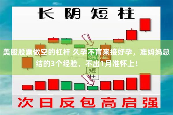 美股股票做空的杠杆 久孕不育来接好孕，准妈妈总结的3个经验，不出1月准怀上！