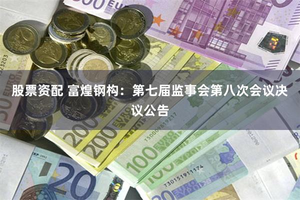股票资配 富煌钢构：第七届监事会第八次会议决议公告