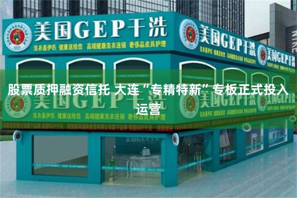 股票质押融资信托 大连“专精特新”专板正式投入运营