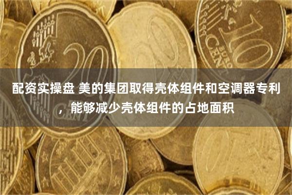 配资实操盘 美的集团取得壳体组件和空调器专利，能够减少壳体组件的占地面积