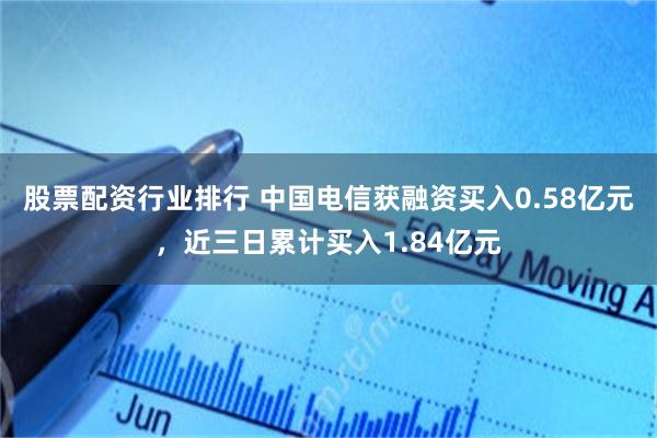 股票配资行业排行 中国电信获融资买入0.58亿元，近三日累计买入1.84亿元