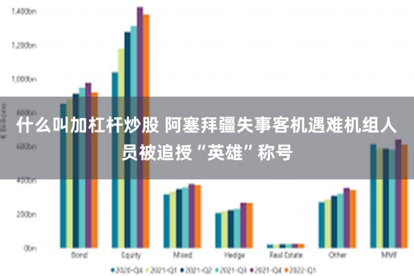 什么叫加杠杆炒股 阿塞拜疆失事客机遇难机组人员被追授“英雄”称号