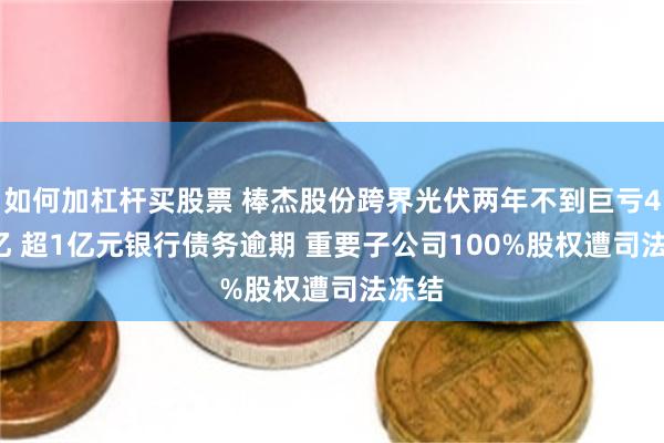 如何加杠杆买股票 棒杰股份跨界光伏两年不到巨亏4.35亿 超1亿元银行债务逾期 重要子公司100%股权遭司法冻结