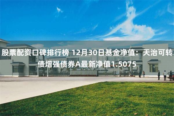 股票配资口碑排行榜 12月30日基金净值：天治可转债增强债券A最新净值1.5075
