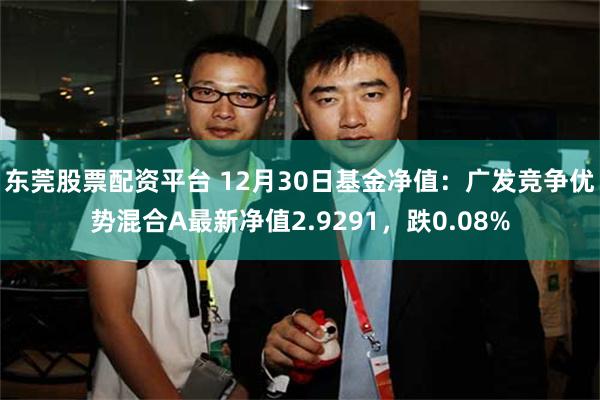 东莞股票配资平台 12月30日基金净值：广发竞争优势混合A最新净值2.9291，跌0.08%