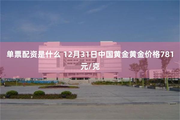 单票配资是什么 12月31日中国黄金黄金价格781元/克
