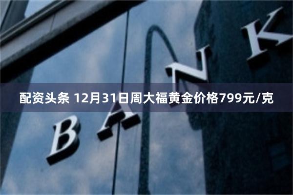 配资头条 12月31日周大福黄金价格799元/克