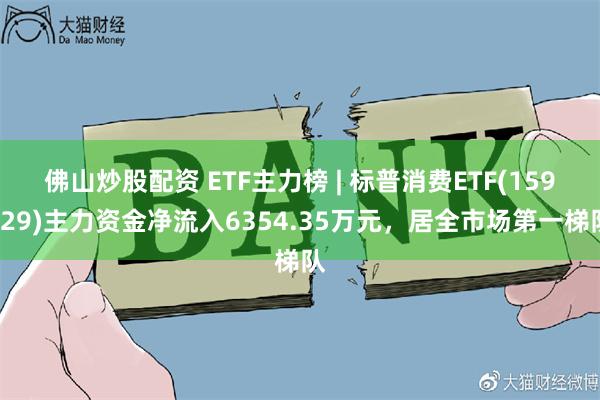 佛山炒股配资 ETF主力榜 | 标普消费ETF(159529)主力资金净流入6354.35万元，居全市场第一梯队