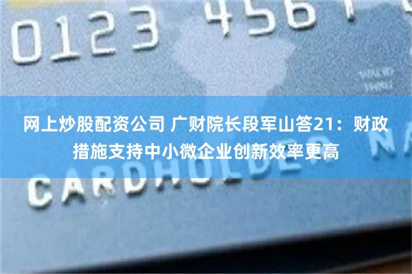 网上炒股配资公司 广财院长段军山答21：财政措施支持中小微企业创新效率更高