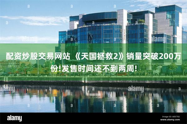 配资炒股交易网站 《天国拯救2》销量突破200万份!发售时间还不到两周!