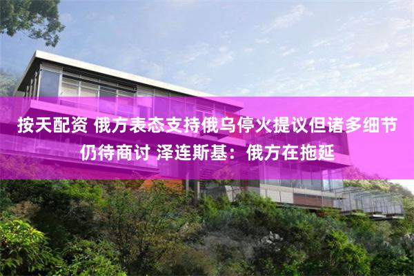 按天配资 俄方表态支持俄乌停火提议但诸多细节仍待商讨 泽连斯基：俄方在拖延