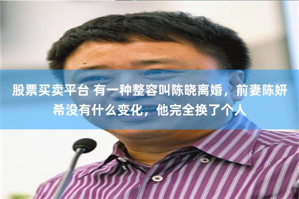 股票买卖平台 有一种整容叫陈晓离婚，前妻陈妍希没有什么变化，他完全换了个人