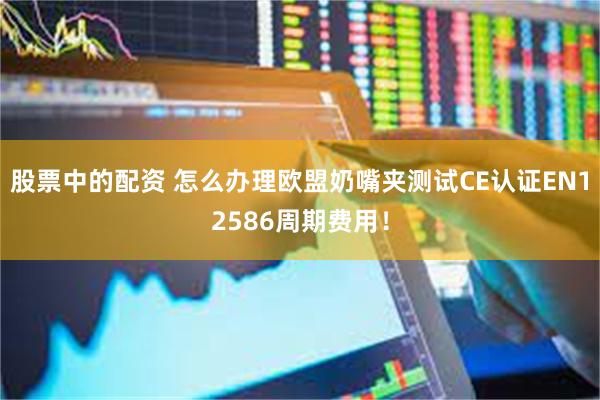 股票中的配资 怎么办理欧盟奶嘴夹测试CE认证EN12586周期费用！