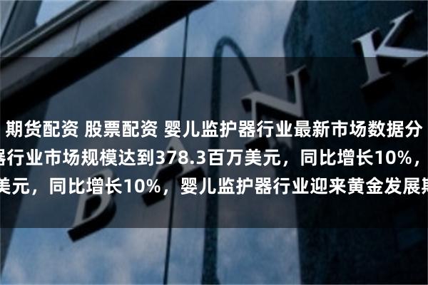 期货配资 股票配资 婴儿监护器行业最新市场数据分析：2025年婴儿监护器行业市场规模达到378.3百万美元，同比增长10%，婴儿监护器行业迎来黄金发展期「图」