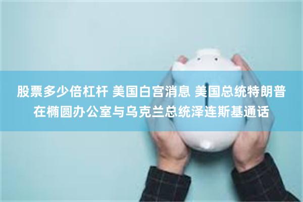 股票多少倍杠杆 美国白宫消息 美国总统特朗普在椭圆办公室与乌克兰总统泽连斯基通话