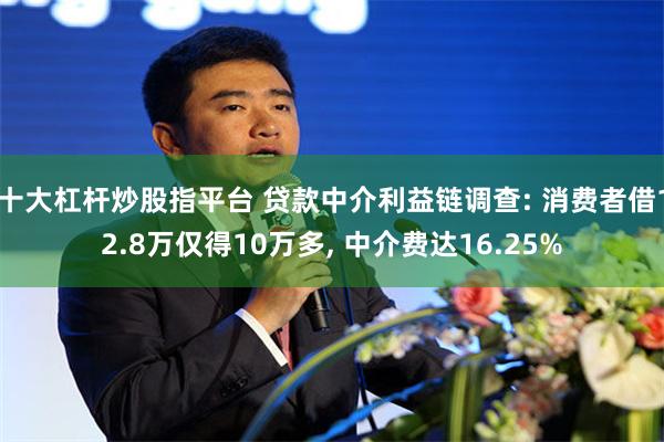 十大杠杆炒股指平台 贷款中介利益链调查: 消费者借12.8万仅得10万多, 中介费达16.25%