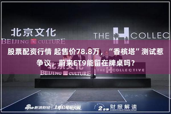 股票配资行情 起售价78.8万，“香槟塔”测试惹争议，蔚来ET9能留在牌桌吗？