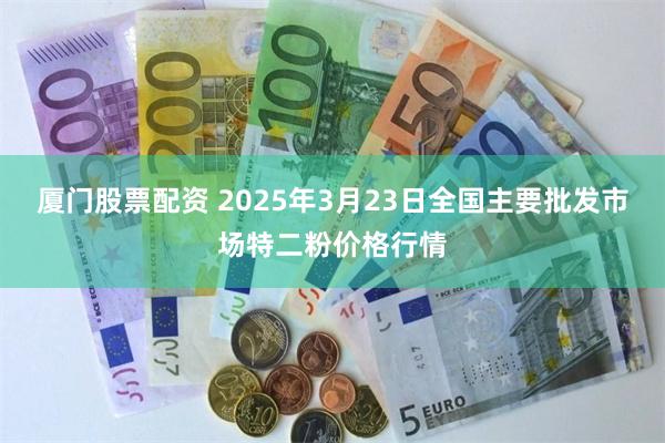 厦门股票配资 2025年3月23日全国主要批发市场特二粉价格行情