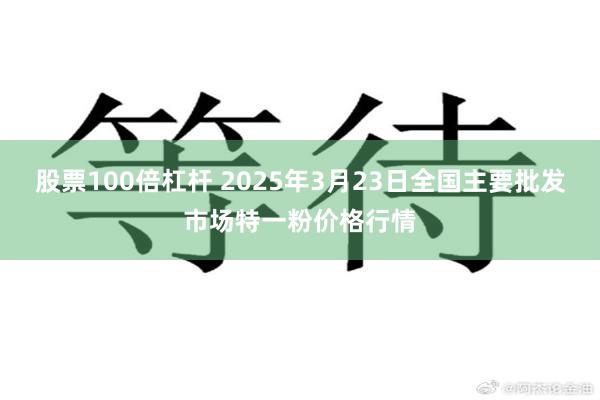 股票100倍杠杆 2025年3月23日全国主要批发市场特一粉价格行情