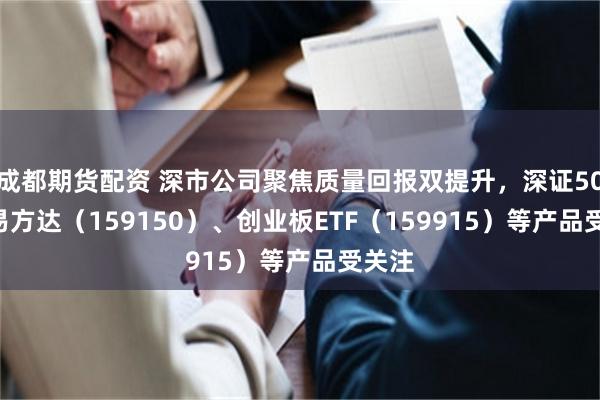 成都期货配资 深市公司聚焦质量回报双提升，深证50ETF易方达（159150）、创业板ETF（159915）等产品受关注