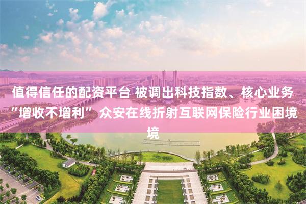 值得信任的配资平台 被调出科技指数、核心业务“增收不增利” 众安在线折射互联网保险行业困境