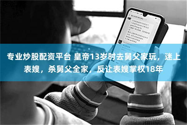 专业炒股配资平台 皇帝13岁时去舅父家玩，迷上表嫂，杀舅父全家，反让表嫂掌权18年