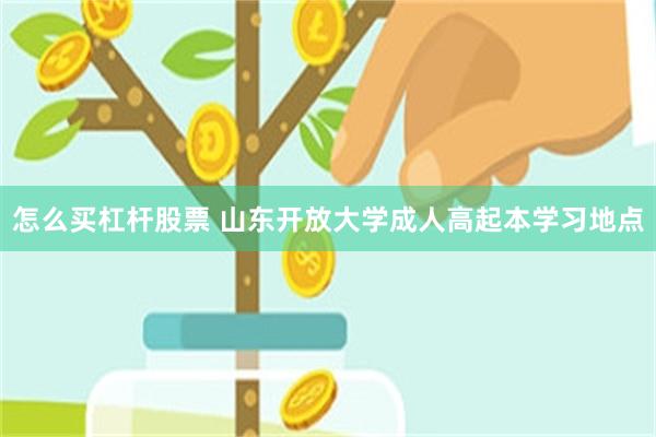 怎么买杠杆股票 山东开放大学成人高起本学习地点