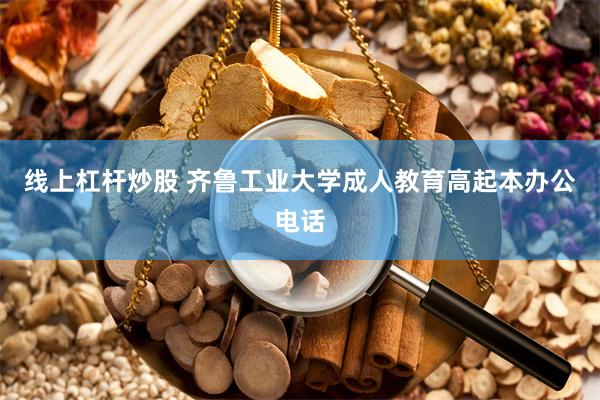线上杠杆炒股 齐鲁工业大学成人教育高起本办公电话