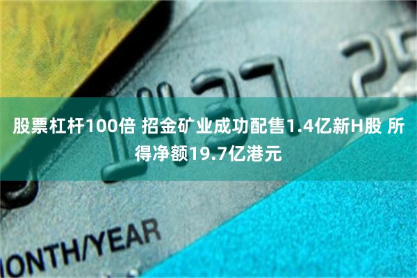 股票杠杆100倍 招金矿业成功配售1.4亿新H股 所得净额19.7亿港元