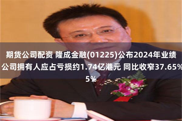 期货公司配资 隆成金融(01225)公布2024年业绩 公司拥有人应占亏损约1.74亿港元 同比收窄37.65%