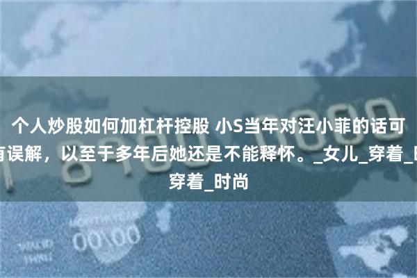 个人炒股如何加杠杆控股 小S当年对汪小菲的话可能有误解，以至于多年后她还是不能释怀。_女儿_穿着_时尚