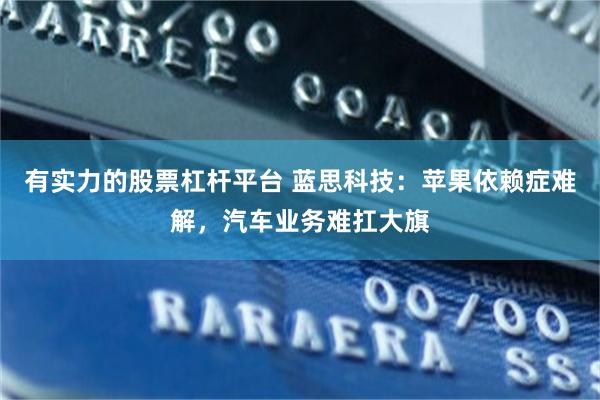 有实力的股票杠杆平台 蓝思科技：苹果依赖症难解，汽车业务难扛大旗