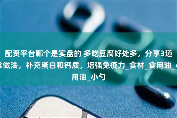 配资平台哪个是实盘的 多吃豆腐好处多，分享3道家常做法，补充蛋白和钙质，增强免疫力_食材_食用油_小勺