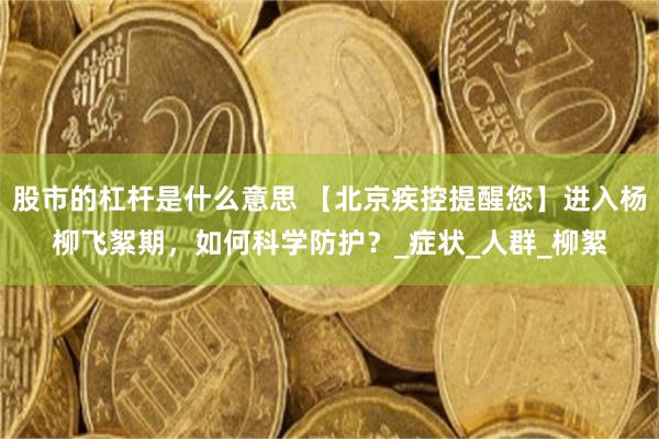 股市的杠杆是什么意思 【北京疾控提醒您】进入杨柳飞絮期，如何科学防护？_症状_人群_柳絮