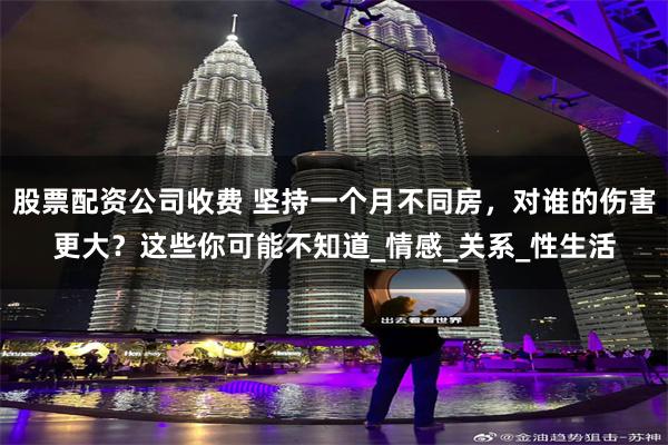 股票配资公司收费 坚持一个月不同房，对谁的伤害更大？这些你可能不知道_情感_关系_性生活