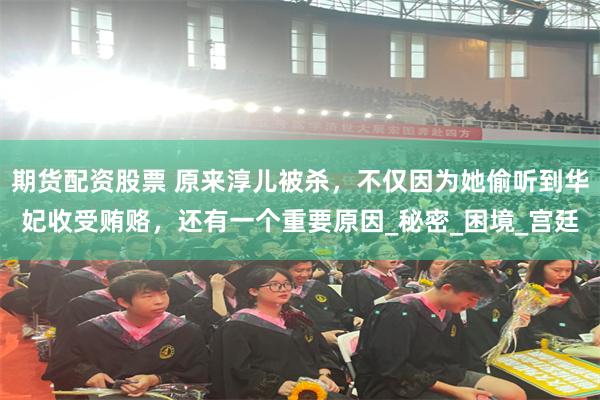 期货配资股票 原来淳儿被杀，不仅因为她偷听到华妃收受贿赂，还有一个重要原因_秘密_困境_宫廷