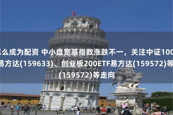 怎么成为配资 中小盘宽基指数涨跌不一，关注中证1000ETF易方达(159633)、创业板200ETF易方达(159572)等走向