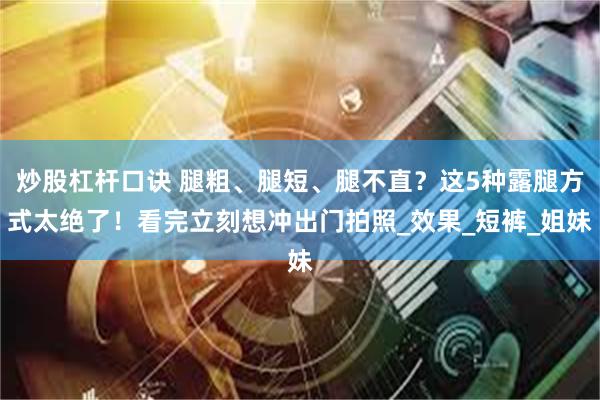 炒股杠杆口诀 腿粗、腿短、腿不直？这5种露腿方式太绝了！看完立刻想冲出门拍照_效果_短裤_姐妹