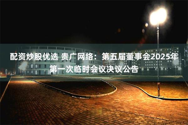配资炒股优选 贵广网络：第五届董事会2025年第一次临时会议决议公告