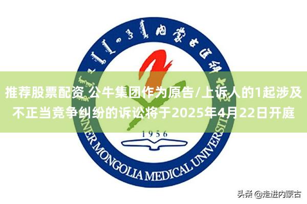 推荐股票配资 公牛集团作为原告/上诉人的1起涉及不正当竞争纠纷的诉讼将于2025年4月22日开庭