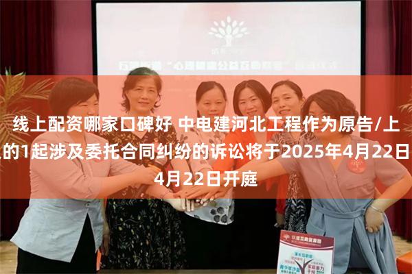 线上配资哪家口碑好 中电建河北工程作为原告/上诉人的1起涉及委托合同纠纷的诉讼将于2025年4月22日开庭